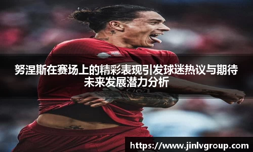 努涅斯在赛场上的精彩表现引发球迷热议与期待未来发展潜力分析